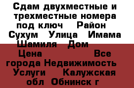 Сдам двухместные и трехместные номера под ключ. › Район ­ Сухум › Улица ­ Имама-Шамиля › Дом ­ 63 › Цена ­ 1000-1500 - Все города Недвижимость » Услуги   . Калужская обл.,Обнинск г.